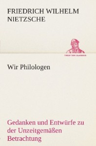 Wir Philologen: Gedanken und Entwürfe zu der Unzeitgemäßen Betrachtung (TREDITION CLASSICS) (German Edition)