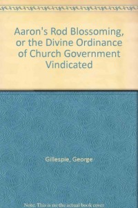 Aaron’s Rod Blossoming, or the Divine Ordinance of Church Government Vindicated