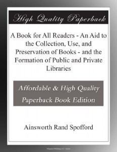 A Book for All Readers – An Aid to the Collection, Use, and Preservation of Books – and the Formation of Public and Private Libraries