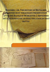 Boscobel : or, The history of His Sacred Majesties most miraculous preservation after the Battle of Worcester