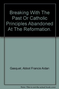 BREAKING WITH THE PAST Or Catholic Principles Abandoned at the Reformation.