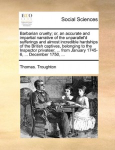 Barbarian cruelty; or, an accurate and impartial narrative of the unparallel’d sufferings and almost incredible hardships of the British captives, … from January 1745-6, … December 1750, …