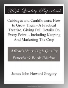 Cabbages and Cauliflowers: How to Grow Them – A Practical Treatise, Giving Full Details On Every Point, – Including Keeping And Marketing The Crop