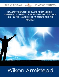Calumny Refuted, by Facts from Liberia – Presented to the Boston Anti-Slavery Bazaar, U.S., by the – Author of a Tribute for the Negro. – The Origin