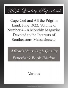 Cape Cod and All the Pilgrim Land, June 1922,  Volume 6, Number 4 – A Monthly Magazine Devoted to the Interests of Southeastern Massachusetts