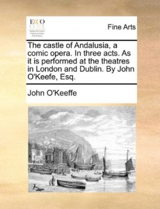 The castle of Andalusia, a comic opera. In three acts. As it is performed at the theatres in London and Dublin. By John O’Keefe, Esq.