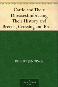 Cattle and Their Diseases Embracing Their History and Breeds, Crossing and Breeding, And Feeding and Management; With the Diseases to which They are Subject, … And The Remedies Best Adapted to their Cure