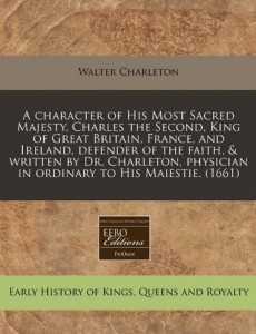 A character of His Most Sacred Majesty, Charles the Second, King of Great Britain, France, and Ireland, defender of the faith, & written by Dr. Charleton, physician in ordinary to His Maiestie. (1661)