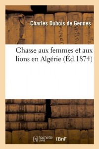 Chasse Aux Femmes Et Aux Lions En Algerie (Ed.1874) (French Edition)