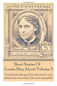Short Stories Of Louisa May Alcott Volume 3: “Good books, like good friends, are few and chosen; the more select, the more enjoyable.”