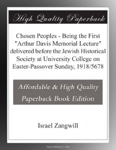Chosen Peoples – Being the First “Arthur Davis Memorial Lecture” delivered before the Jewish Historical Society at University College on Easter-Passover Sunday, 1918/5678