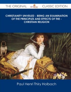 Christianity Unveiled – Being an Examination of the Principles and Effects of the – Christian Religion – The Original Classic Edition