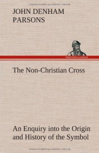 The Non-Christian Cross an Enquiry Into the Origin and History of the Symbol Eventually Adopted as That of Our Religion