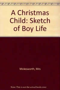 A Christmas Child A Sketch of a Boy Life