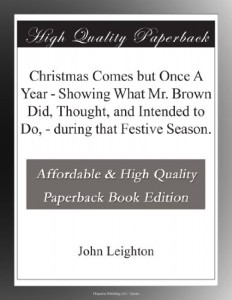 Christmas Comes but Once A Year – Showing What Mr. Brown Did, Thought, and Intended to Do, – during that Festive Season.