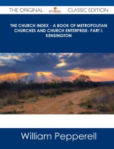 The Church Index – A Book of Metropolitan Churches and Church Enterprise- Part I. Kensington – The Original Classic Edition