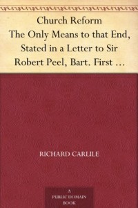 Church Reform The Only Means to that End, Stated in a Letter to Sir Robert Peel, Bart. First Lord of The Treasury
