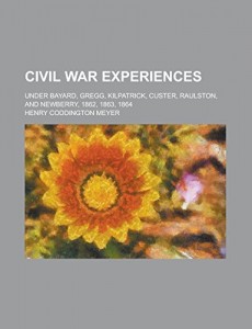Civil War experiences; under Bayard, Gregg, Kilpatrick, Custer, Raulston, and Newberry, 1862, 1863, 1864