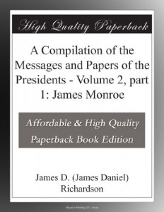 A Compilation of the Messages and Papers of the Presidents – Volume 2, part 1: James Monroe