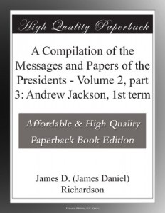 A Compilation of the Messages and Papers of the Presidents – Volume 2, part 3: Andrew Jackson, 1st term