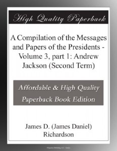 A Compilation of the Messages and Papers of the Presidents – Volume 3, part 1: Andrew Jackson (Second Term)