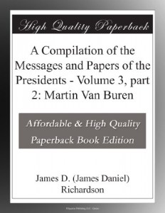A Compilation of the Messages and Papers of the Presidents – Volume 3, part 2: Martin Van Buren