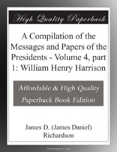 A Compilation of the Messages and Papers of the Presidents – Volume 4, part 1: William Henry Harrison