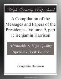 A Compilation of the Messages and Papers of the Presidents – Volume 9, part 1: Benjamin Harrison