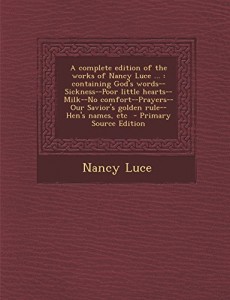 A   Complete Edition of the Works of Nancy Luce …: Containing God’s Words–Sickness–Poor Little Hearts–Milk–No Comfort–Prayers–Our Savior’s Gol