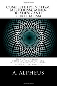 Complete Hypnotism, Mesmerism, Mind-Reading and Spiritualism: How to Hypnotize: Being an Exhaustive and Practical System of Method, Application, and Use