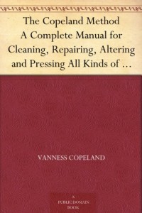 The Copeland Method A Complete Manual for Cleaning, Repairing, Altering and Pressing All Kinds of Garments for Men and Women, at Home or for Busines