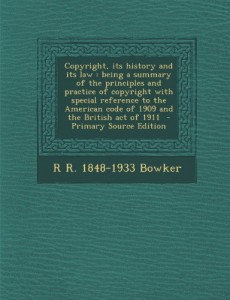 Copyright, Its History and Its Law: Being a Summary of the Principles and Practice of Copyright with Special Reference to the American Code of 1909 an