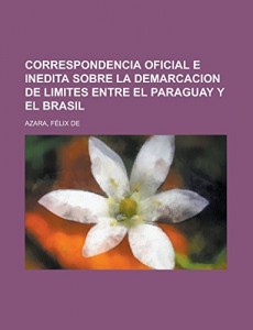 Correspondencia Oficial e Inedita sobre la Demarcacion de Limites entre el Paraguay y el Brasil (Spanish Edition)